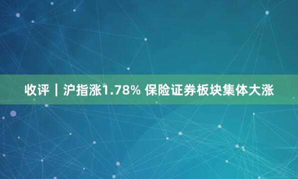 收评｜沪指涨1.78% 保险证券板块集体大涨