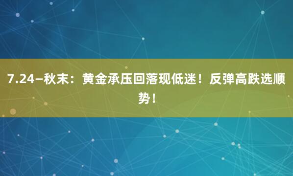 7.24—秋末：黄金承压回落现低迷！反弹高跌选顺势！