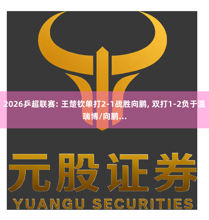 2026乒超联赛: 王楚钦单打2-1战胜向鹏, 双打1-2负于温瑞博/向鹏...