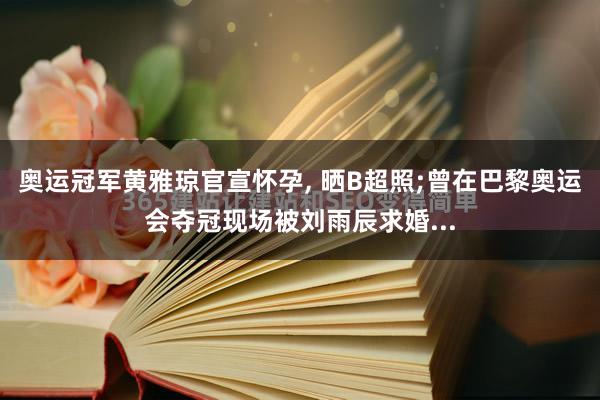 奥运冠军黄雅琼官宣怀孕, 晒B超照;曾在巴黎奥运会夺冠现场被刘雨辰求婚...