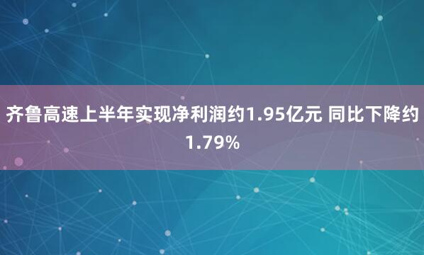 齐鲁高速上半年实现净利润约1.95亿元 同比下降约1.79%