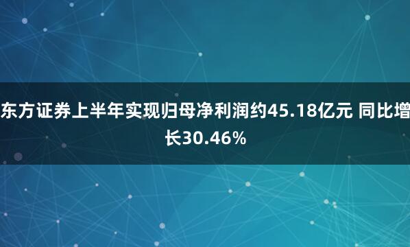 东方证券上半年实现归母净利润约45.18亿元 同比增长30.46%