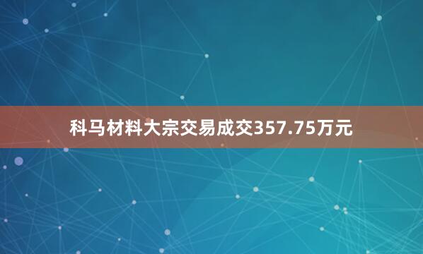 科马材料大宗交易成交357.75万元