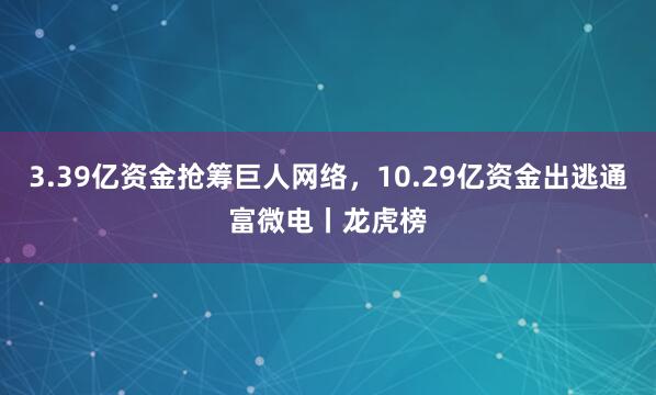 3.39亿资金抢筹巨人网络，10.29亿资金出逃通富微电丨龙虎榜