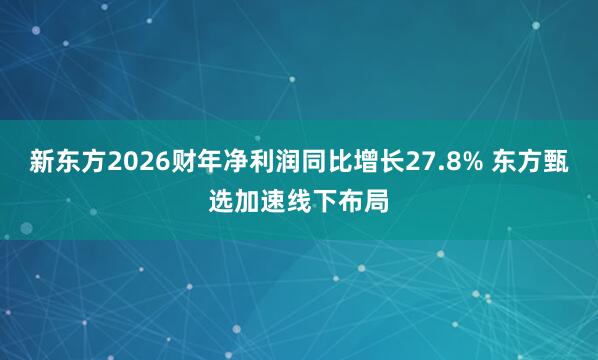 新东方2026财年净利润同比增长27.8% 东方甄选加速线下布局