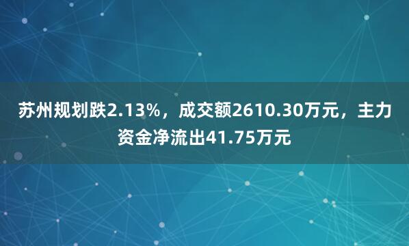 苏州规划跌2.13%，成交额2610.30万元，主力资金净流出41.75万元
