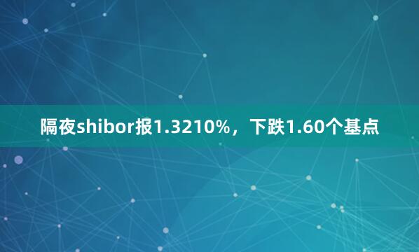隔夜shibor报1.3210%，下跌1.60个基点