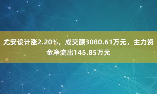 尤安设计涨2.20%，成交额3080.61万元，主力资金净流出145.85万元