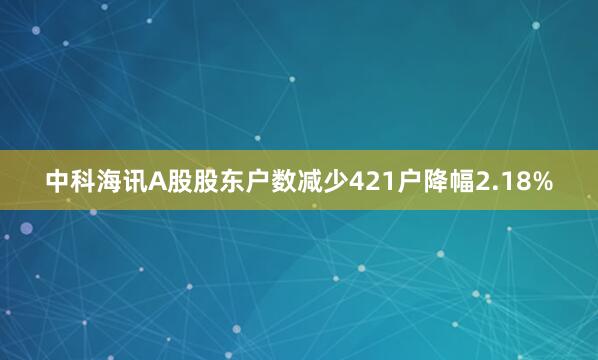 中科海讯A股股东户数减少421户降幅2.18%