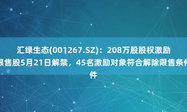 汇绿生态(001267.SZ)：208万股股权激励限售股5月21日解禁，45名激励对象符合解除限售条件