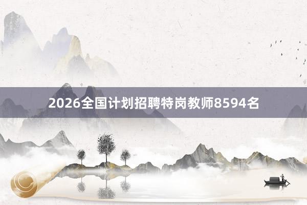 2026全国计划招聘特岗教师8594名