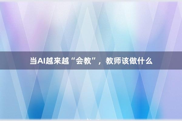 当AI越来越“会教”，教师该做什么