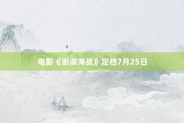 电影《澎湖海战》定档7月25日