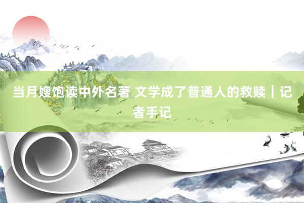 当月嫂饱读中外名著 文学成了普通人的救赎｜记者手记