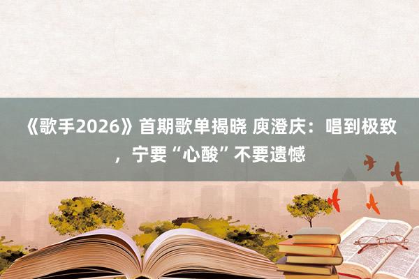 《歌手2026》首期歌单揭晓 庾澄庆：唱到极致，宁要“心酸”不要遗憾