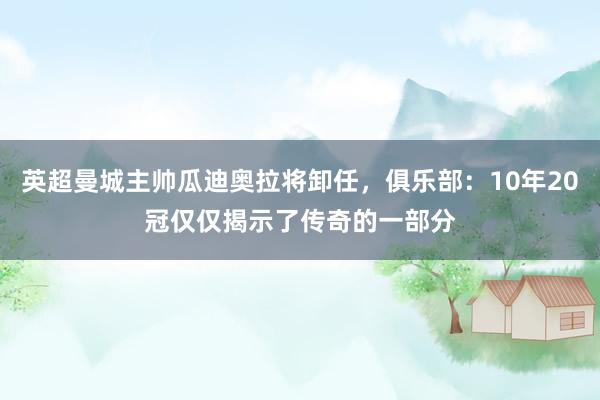 英超曼城主帅瓜迪奥拉将卸任，俱乐部：10年20冠仅仅揭示了传奇的一部分