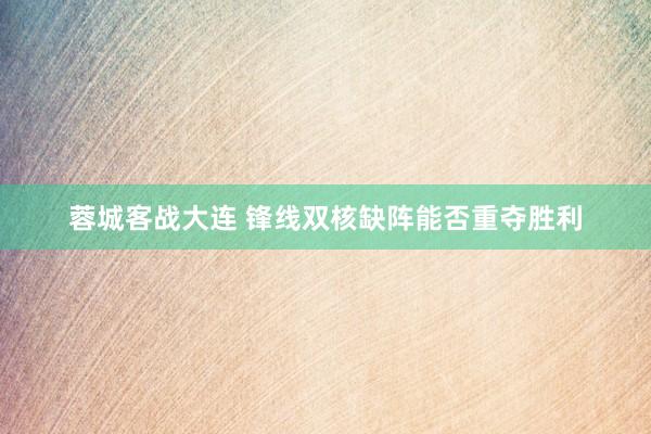 蓉城客战大连 锋线双核缺阵能否重夺胜利