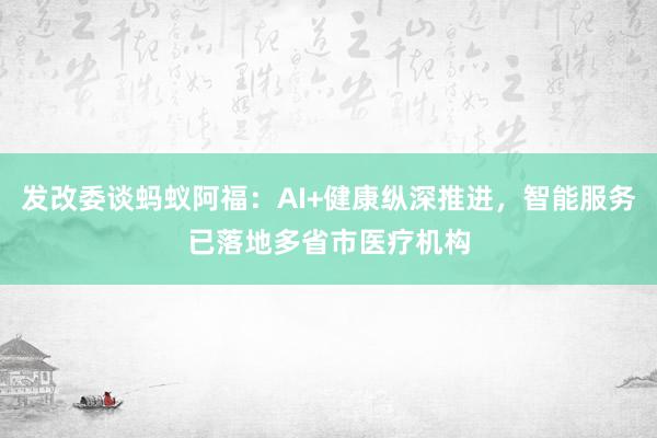 发改委谈蚂蚁阿福：AI+健康纵深推进，智能服务已落地多省市医疗机构