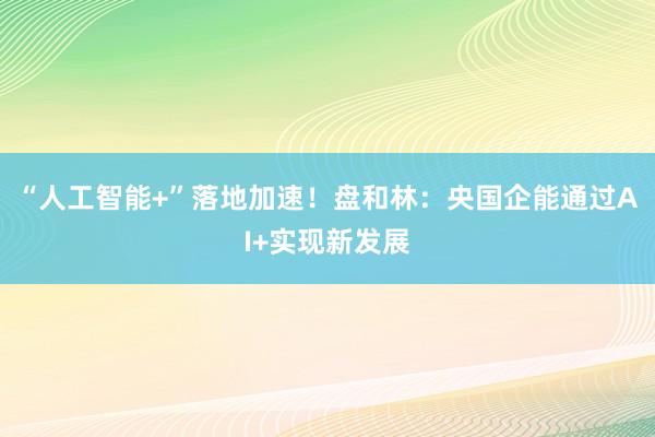 “人工智能+”落地加速！盘和林：央国企能通过AI+实现新发展