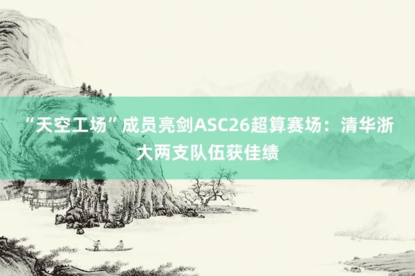 “天空工场”成员亮剑ASC26超算赛场：清华浙大两支队伍获佳绩