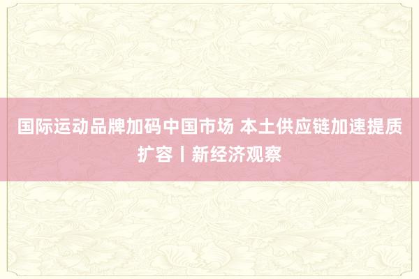国际运动品牌加码中国市场 本土供应链加速提质扩容丨新经济观察