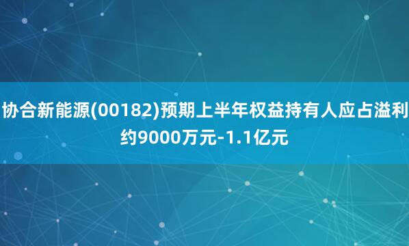 协合新能源(00182)预期上半年权益持有人应占溢利约9000万元-1.1亿元