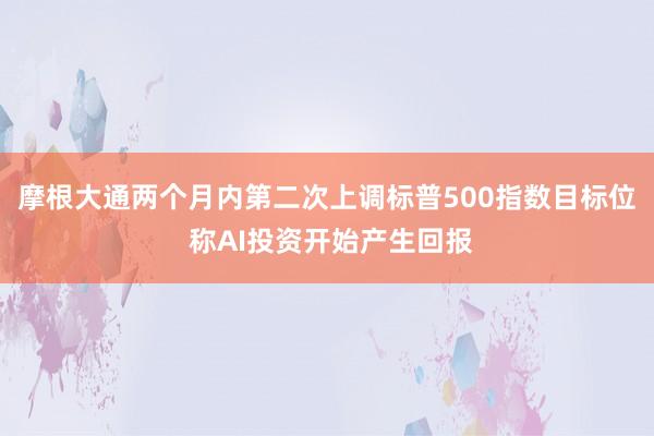 摩根大通两个月内第二次上调标普500指数目标位 称AI投资开始产生回报