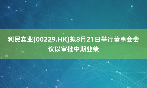 利民实业(00229.HK)拟8月21日举行董事会会议以审批中期业绩