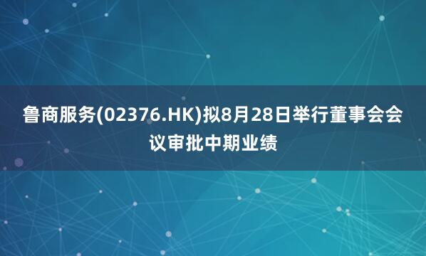 鲁商服务(02376.HK)拟8月28日举行董事会会议审批中期业绩
