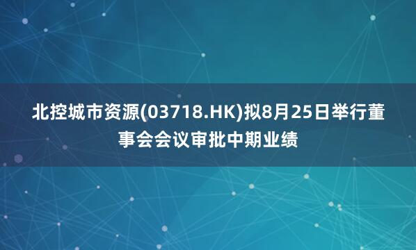 北控城市资源(03718.HK)拟8月25日举行董事会会议审批中期业绩