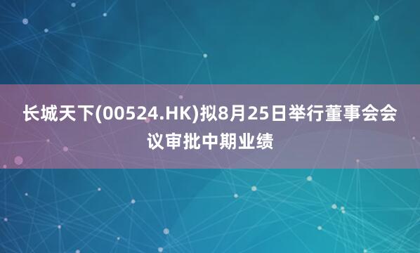 长城天下(00524.HK)拟8月25日举行董事会会议审批中期业绩