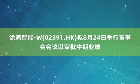 涂鸦智能-W(02391.HK)拟8月24日举行董事会会议以审批中期业绩
