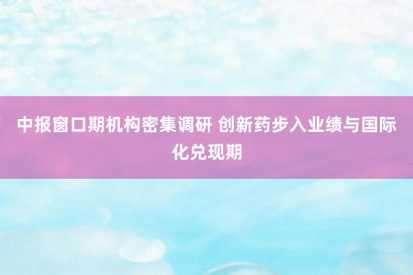 中报窗口期机构密集调研 创新药步入业绩与国际化兑现期