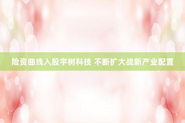 险资曲线入股宇树科技 不断扩大战新产业配置