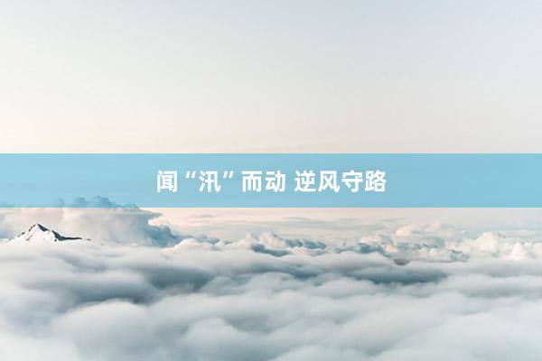 闻“汛”而动 逆风守路