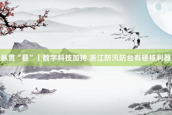 纵贯“县”丨数字科技加持 浙江防汛防台有硬核利器