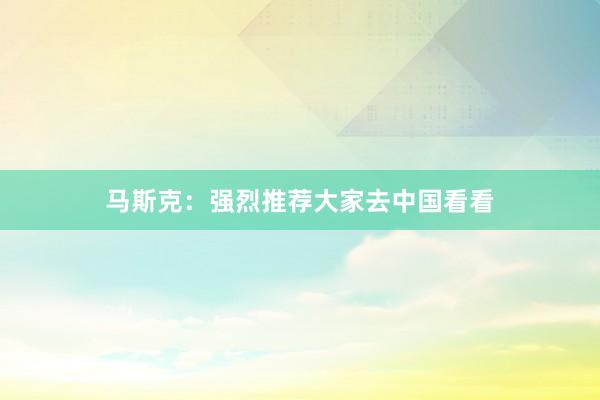 马斯克：强烈推荐大家去中国看看