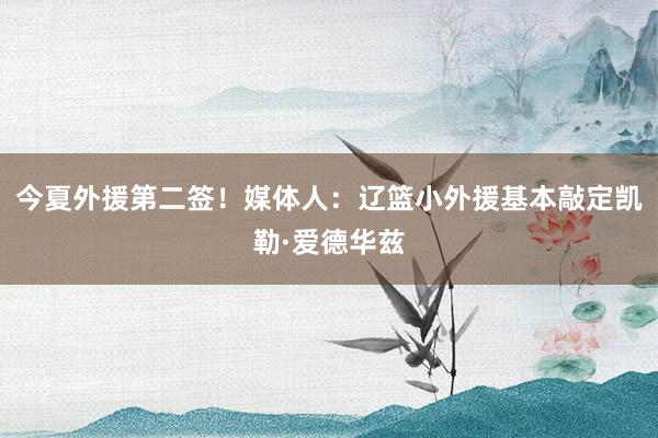 今夏外援第二签！媒体人：辽篮小外援基本敲定凯勒·爱德华兹