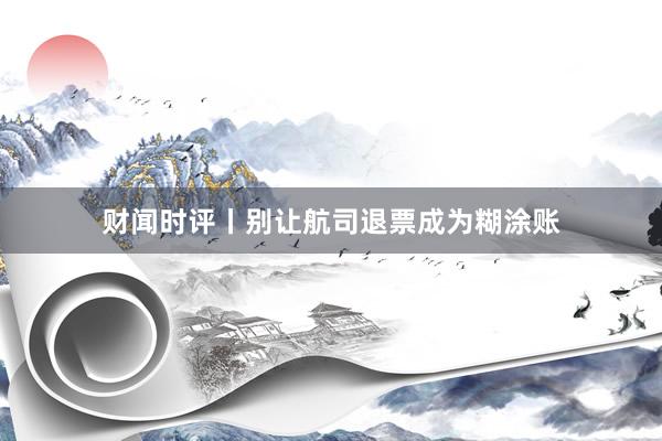财闻时评丨别让航司退票成为糊涂账