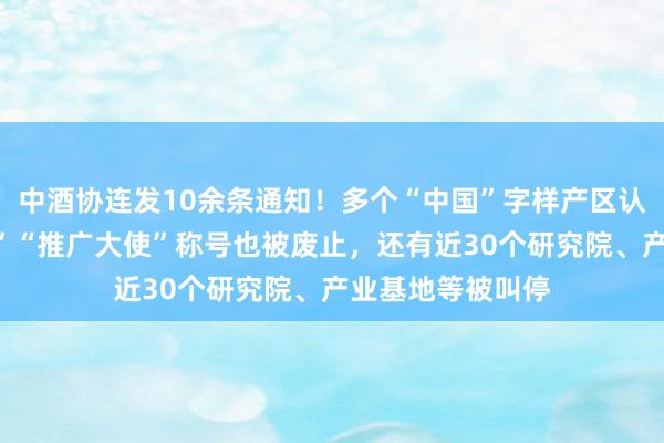 中酒协连发10余条通知！多个“中国”字样产区认证没了，“大师”“推广大使”称号也被废止，还有近30个研究院、产业基地等被叫停