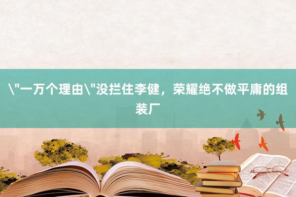 ＂一万个理由＂没拦住李健，荣耀绝不做平庸的组装厂