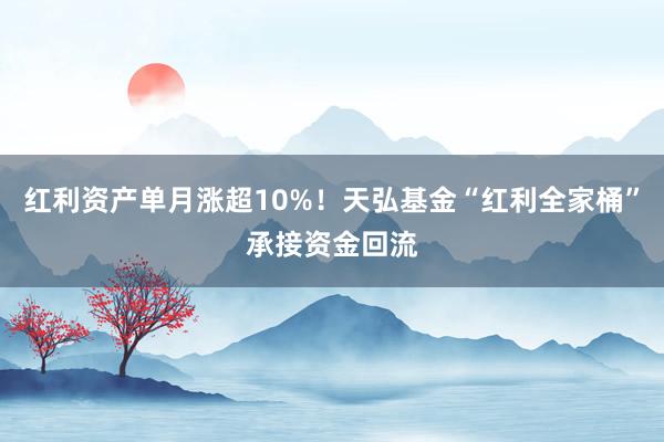 红利资产单月涨超10%！天弘基金“红利全家桶”承接资金回流