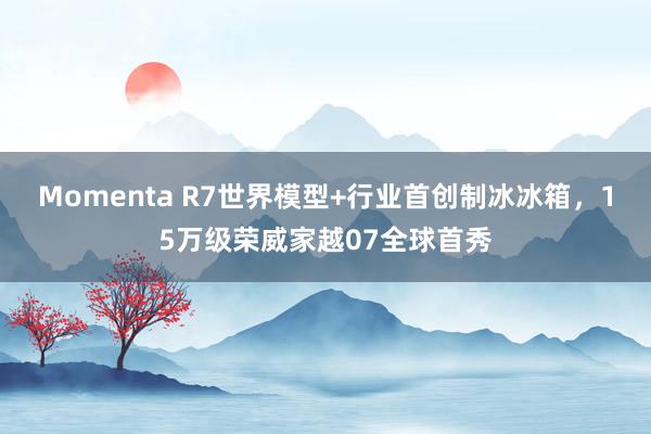 Momenta R7世界模型+行业首创制冰冰箱，15万级荣威家越07全球首秀