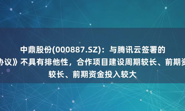 中鼎股份(000887.SZ)：与腾讯云签署的《战略合作协议》不具有排他性，合作项目建设周期较长、前期资金投入较大