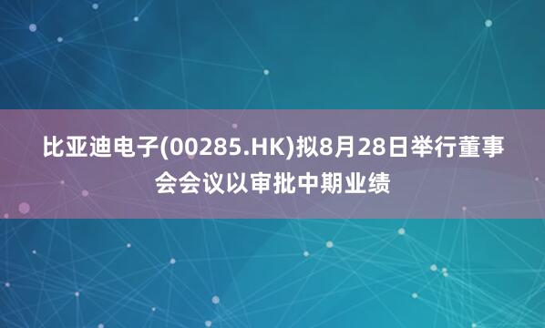 比亚迪电子(00285.HK)拟8月28日举行董事会会议以审批中期业绩