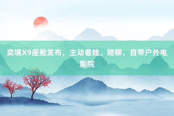 奕境X9座舱发布，主动看娃、陪聊，自带户外电影院
