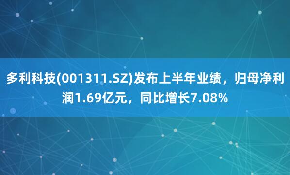 多利科技(001311.SZ)发布上半年业绩，归母净利润1.69亿元，同比增长7.08%