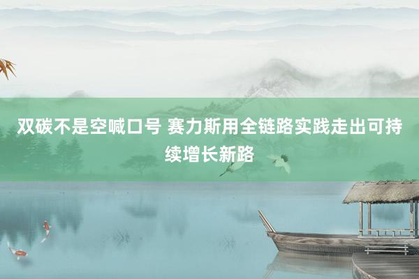 双碳不是空喊口号 赛力斯用全链路实践走出可持续增长新路