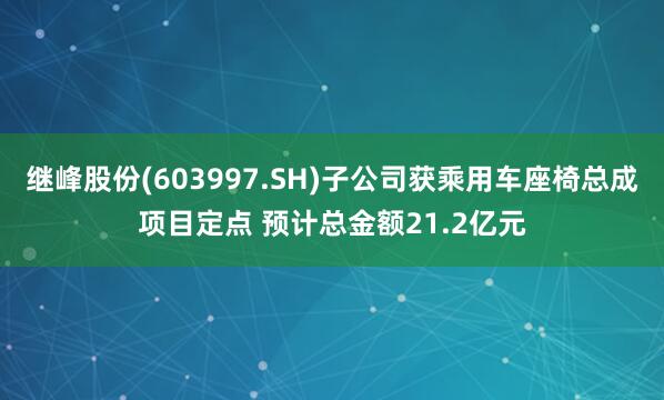 继峰股份(603997.SH)子公司获乘用车座椅总成项目定点 预计总金额21.2亿元