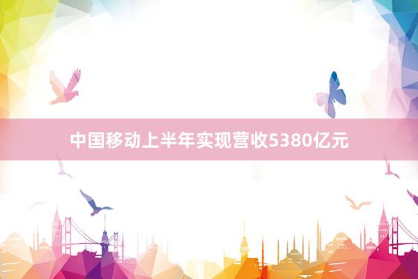 中国移动上半年实现营收5380亿元